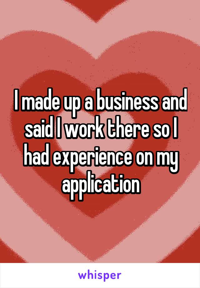 I made up a business and said I work there so I had experience on my application