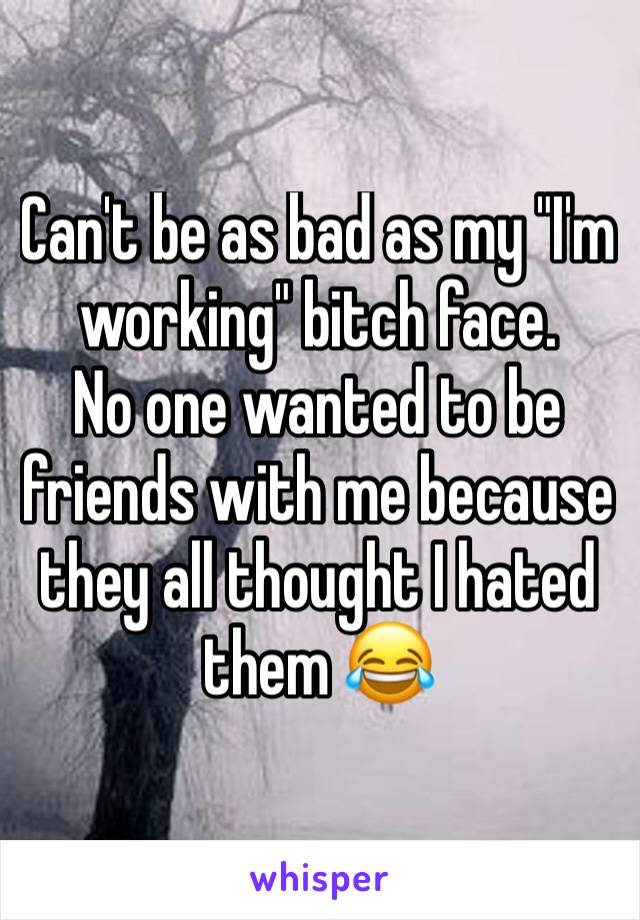 Can't be as bad as my "I'm working" bitch face.
No one wanted to be friends with me because they all thought I hated them 😂