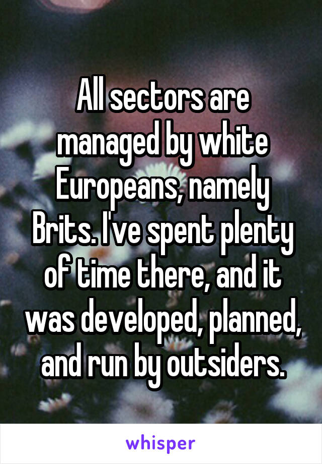 All sectors are managed by white Europeans, namely Brits. I've spent plenty of time there, and it was developed, planned, and run by outsiders.