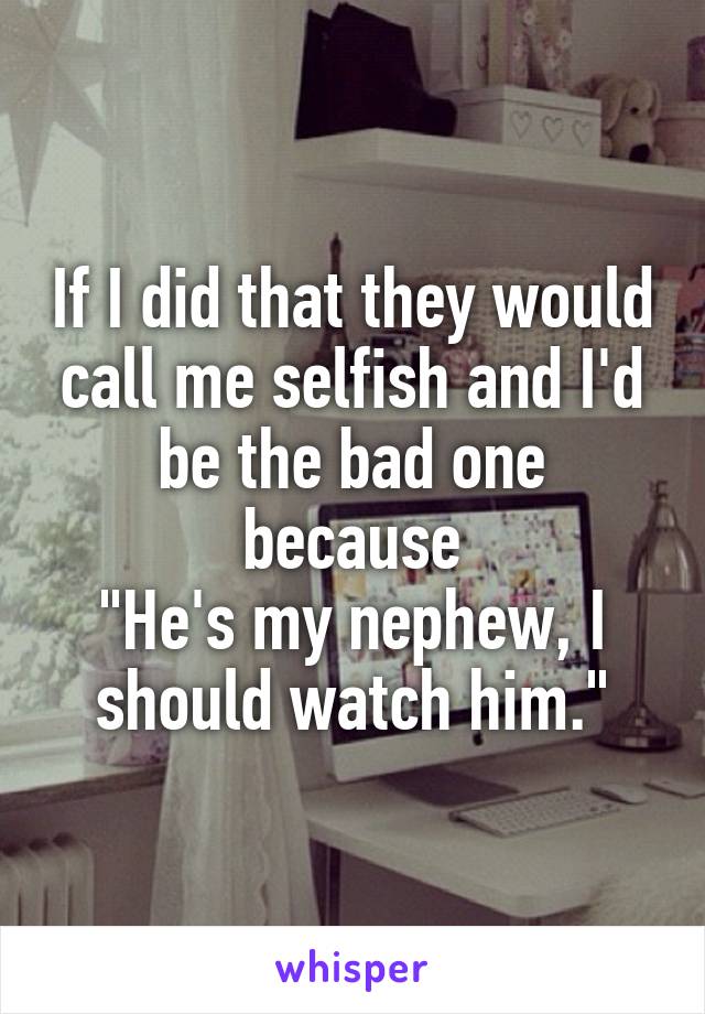 If I did that they would call me selfish and I'd be the bad one because
"He's my nephew, I should watch him."