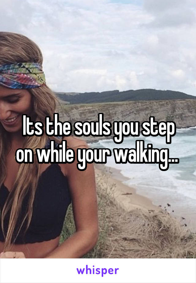 Its the souls you step on while your walking... 