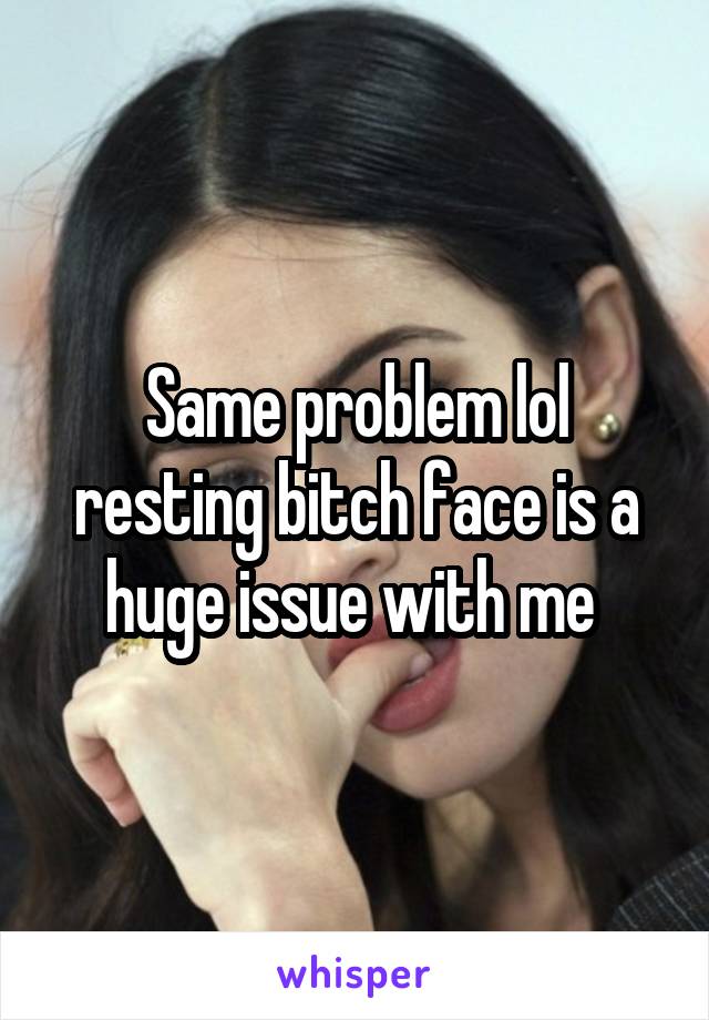 Same problem lol resting bitch face is a huge issue with me 