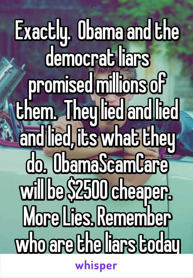 Exactly.  Obama and the democrat liars promised millions of them.  They lied and lied and lied, its what they do.  ObamaScamCare will be $2500 cheaper.  More Lies. Remember who are the liars today