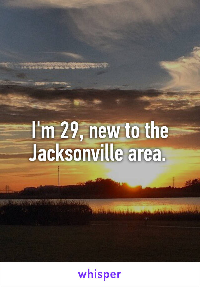 I'm 29, new to the Jacksonville area. 