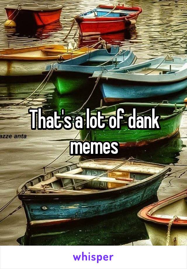 That's a lot of dank memes