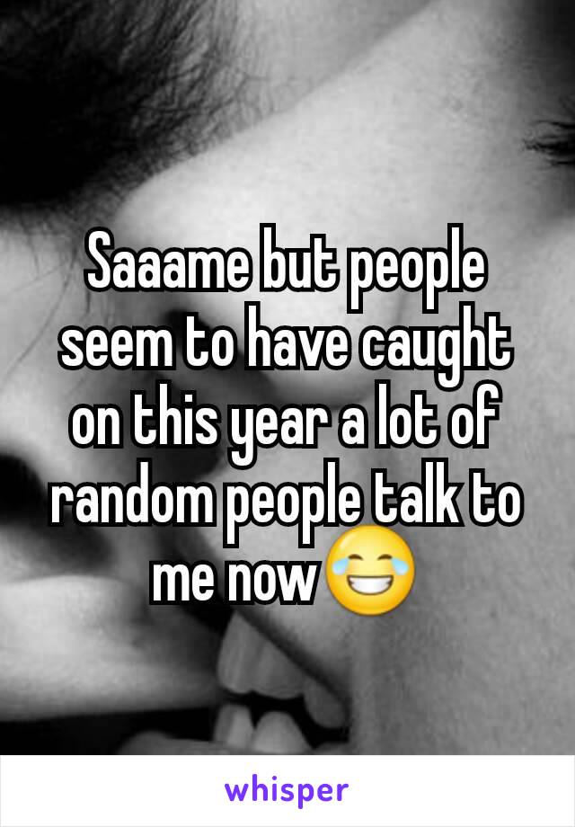 Saaame but people seem to have caught on this year a lot of random people talk to me now😂