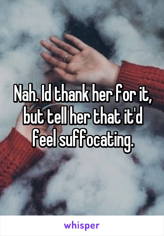 Nah. Id thank her for it, but tell her that it'd feel suffocating.