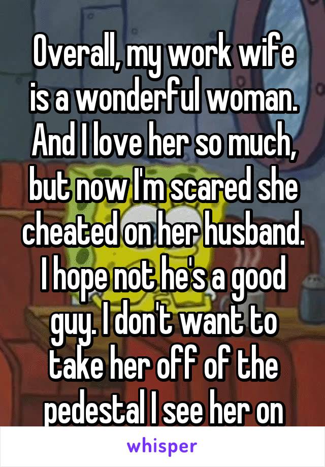 Overall, my work wife is a wonderful woman. And I love her so much, but now I'm scared she cheated on her husband. I hope not he's a good guy. I don't want to take her off of the pedestal I see her on