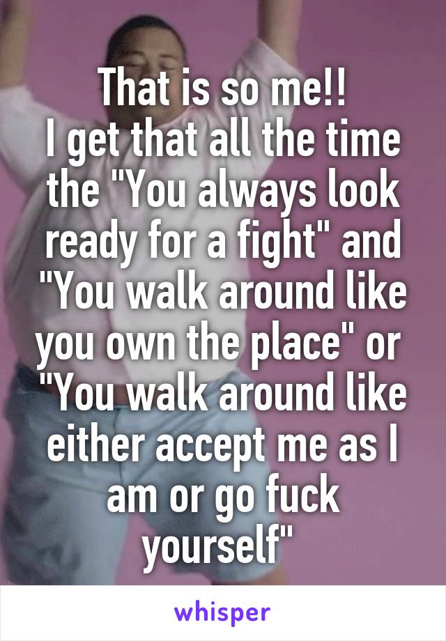 That is so me!!
I get that all the time the "You always look ready for a fight" and "You walk around like you own the place" or  "You walk around like either accept me as I am or go fuck yourself" 