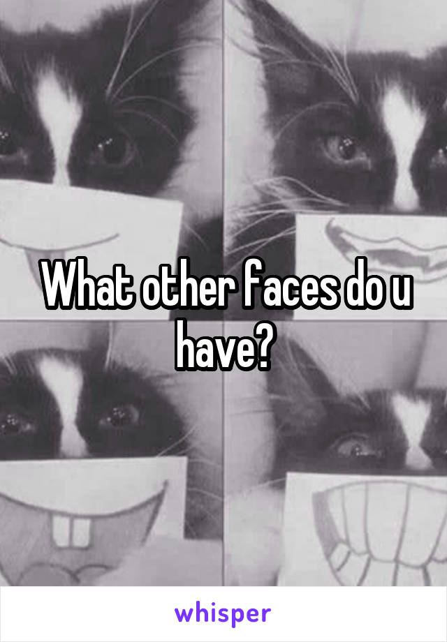 What other faces do u have?