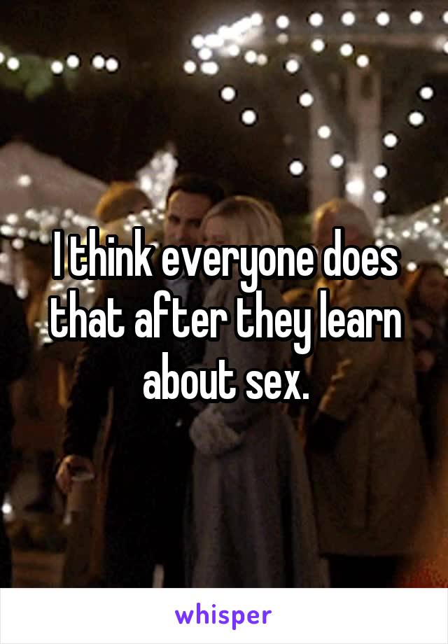 I think everyone does that after they learn about sex.