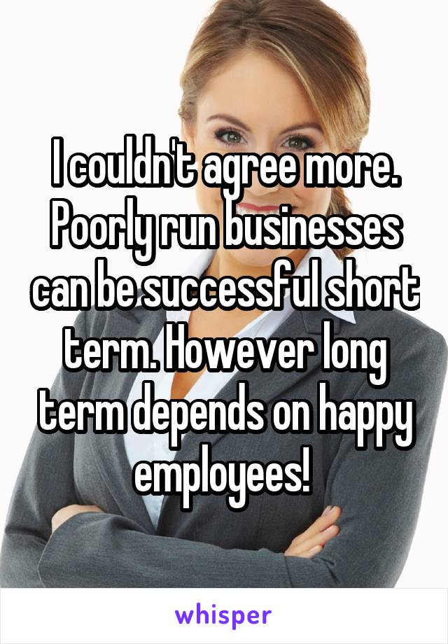 I couldn't agree more. Poorly run businesses can be successful short term. However long term depends on happy employees! 