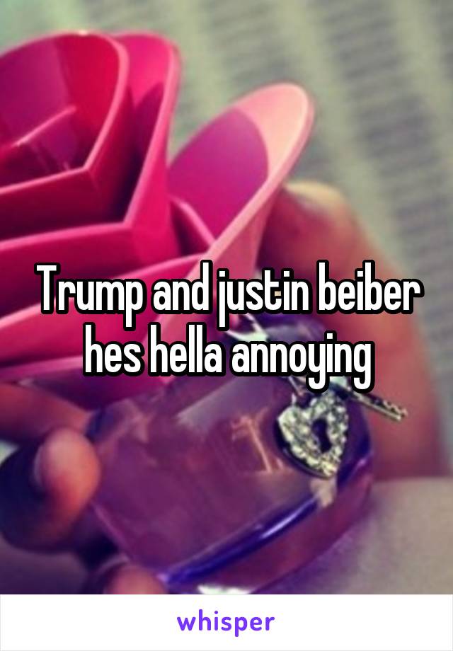 Trump and justin beiber hes hella annoying