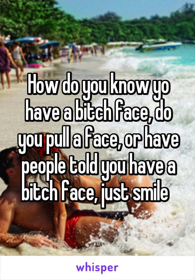 How do you know yo have a bitch face, do you pull a face, or have people told you have a bitch face, just smile  