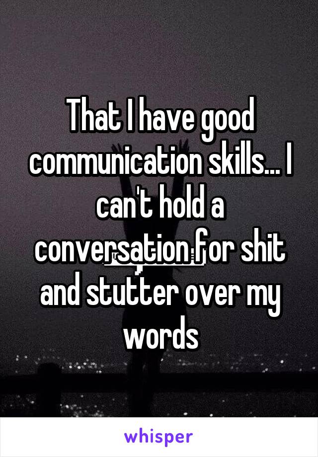 That I have good communication skills... I can't hold a conversation for shit and stutter over my words