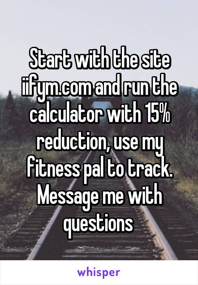 Start with the site iifym.com and run the calculator with 15% reduction, use my fitness pal to track. Message me with questions 