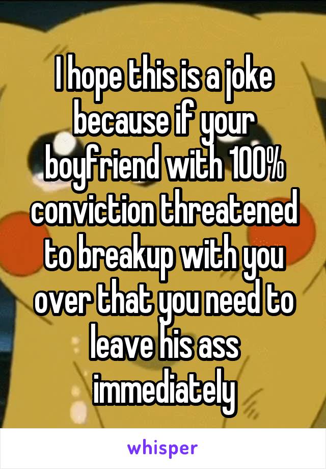 I hope this is a joke because if your boyfriend with 100% conviction threatened to breakup with you over that you need to leave his ass immediately