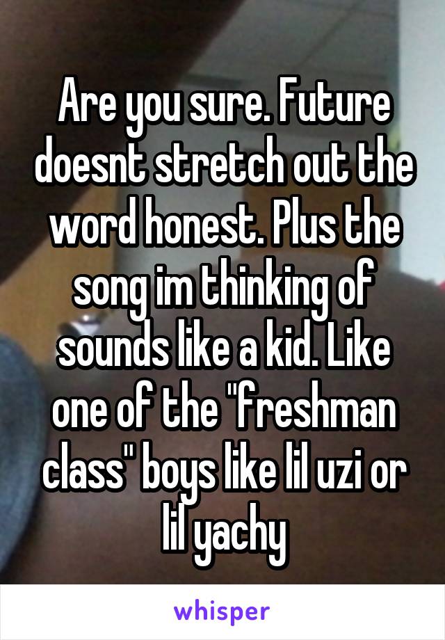 Are you sure. Future doesnt stretch out the word honest. Plus the song im thinking of sounds like a kid. Like one of the "freshman class" boys like lil uzi or lil yachy