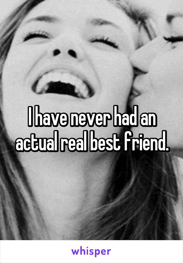 I have never had an actual real best friend.