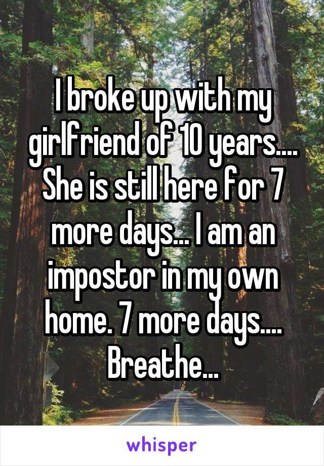 I broke up with my girlfriend of 10 years.... She is still here for 7 more days... I am an impostor in my own home. 7 more days.... Breathe...