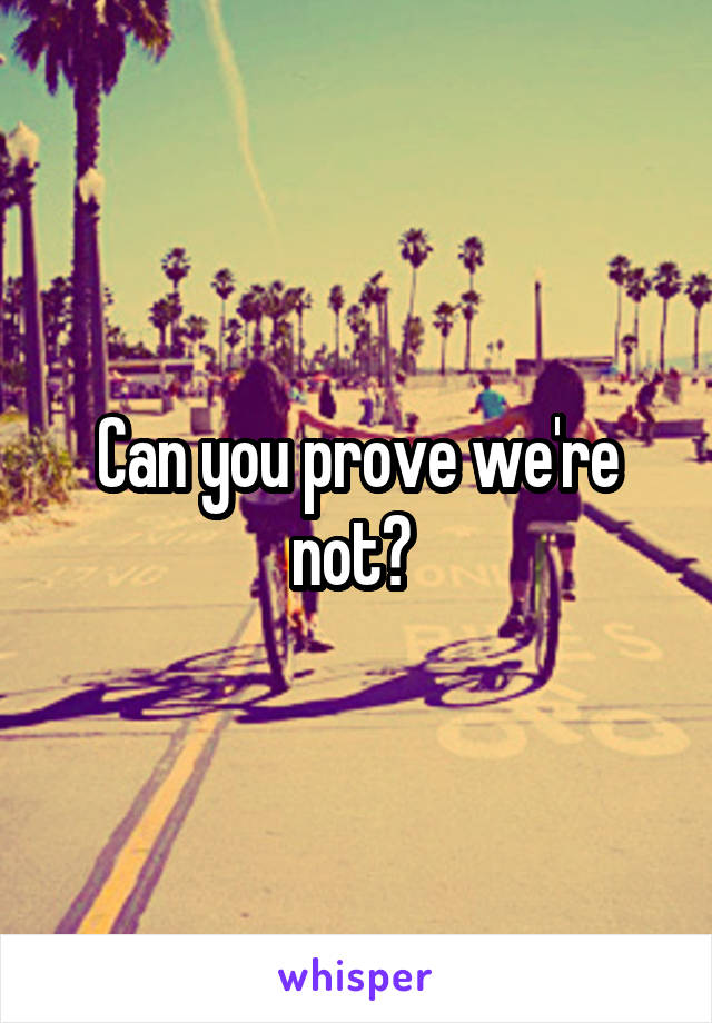 Can you prove we're not? 