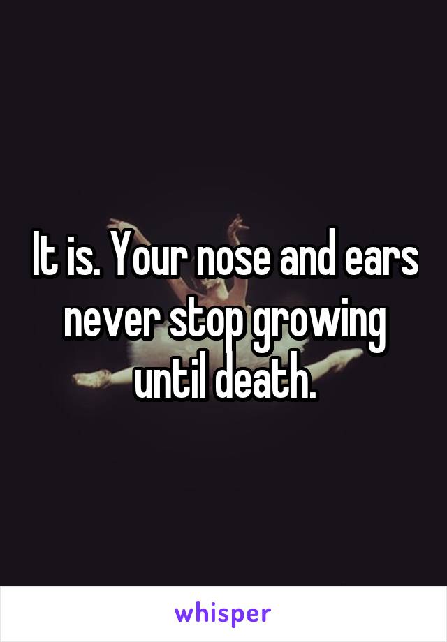 It is. Your nose and ears never stop growing until death.