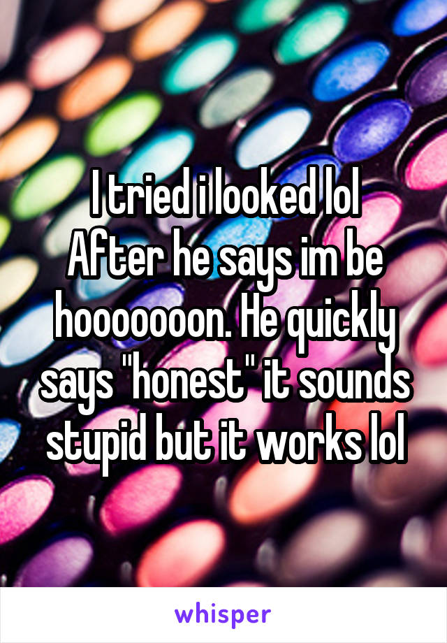 I tried i looked lol
After he says im be hooooooon. He quickly says "honest" it sounds stupid but it works lol