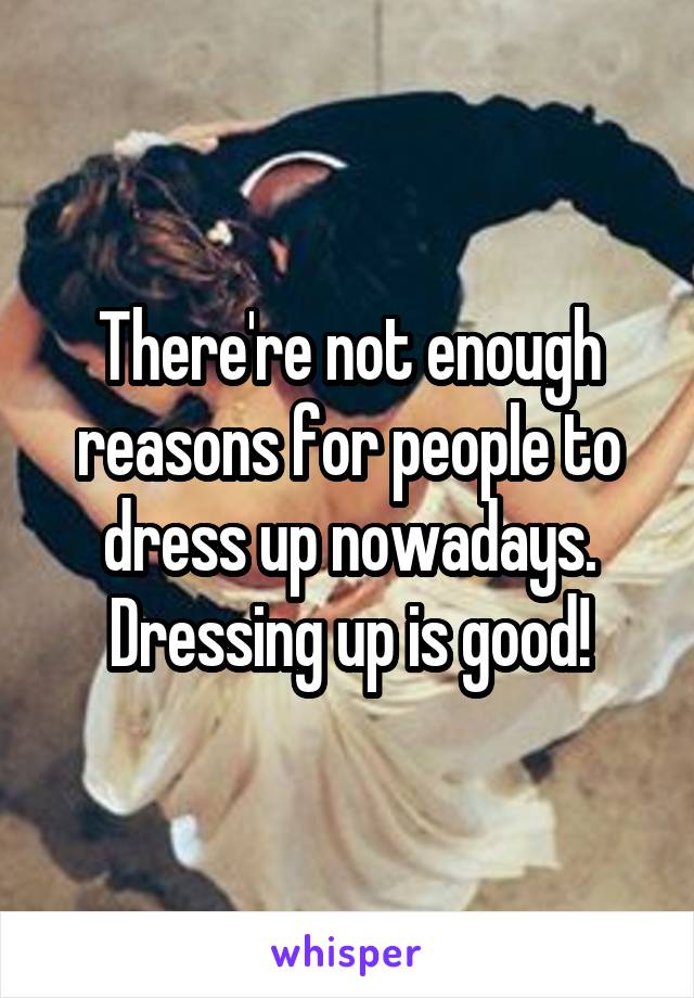 There're not enough reasons for people to dress up nowadays. Dressing up is good!