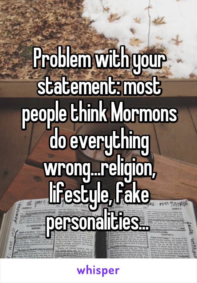 Problem with your statement: most people think Mormons do everything wrong...religion, lifestyle, fake personalities... 