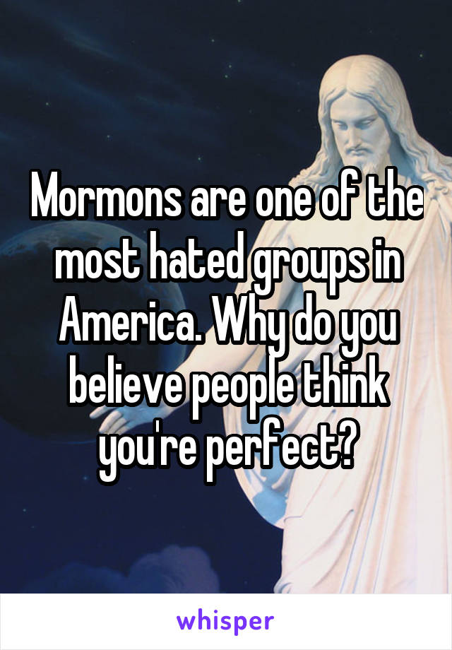 Mormons are one of the most hated groups in America. Why do you believe people think you're perfect?