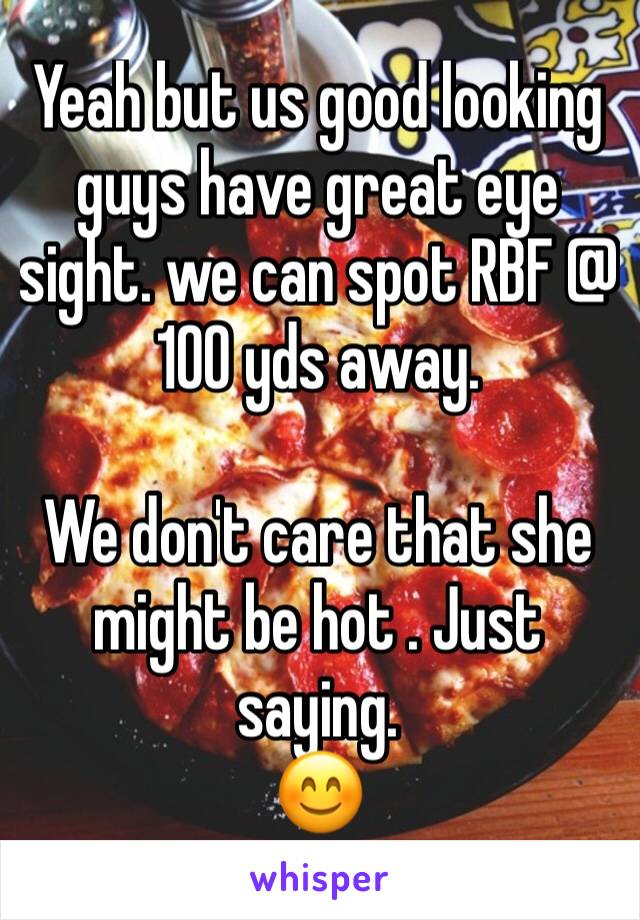 Yeah but us good looking guys have great eye sight. we can spot RBF @ 100 yds away.

We don't care that she might be hot . Just saying.
😊