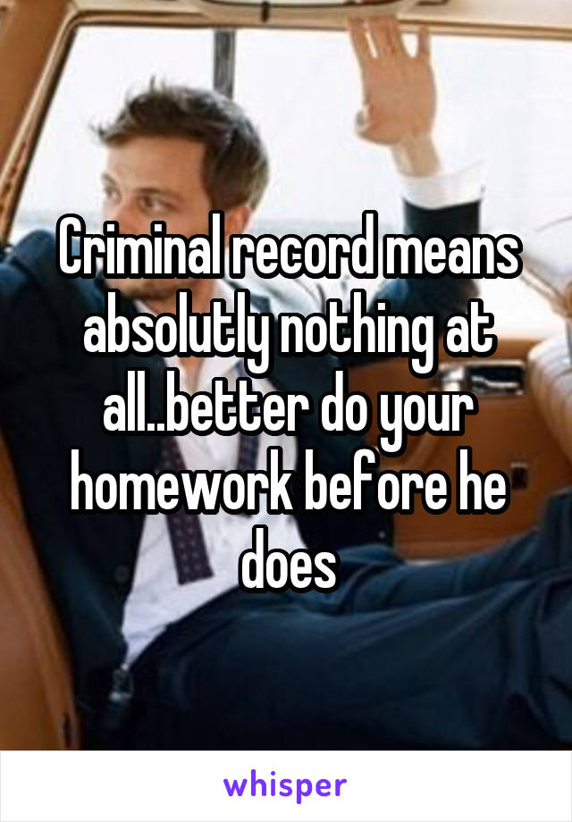 Criminal record means absolutly nothing at all..better do your homework before he does