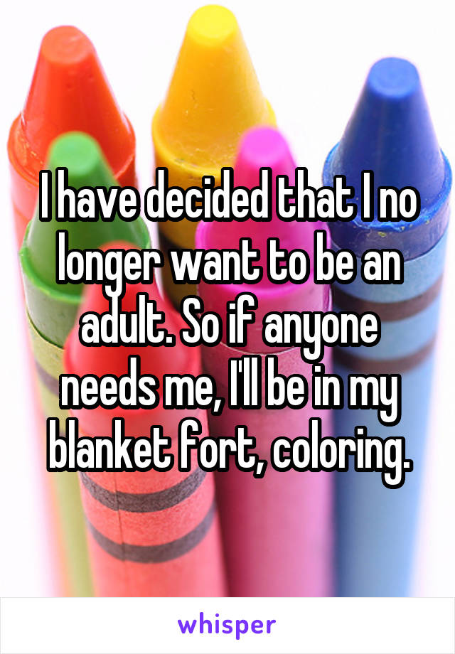 I have decided that I no longer want to be an adult. So if anyone needs me, I'll be in my blanket fort, coloring.
