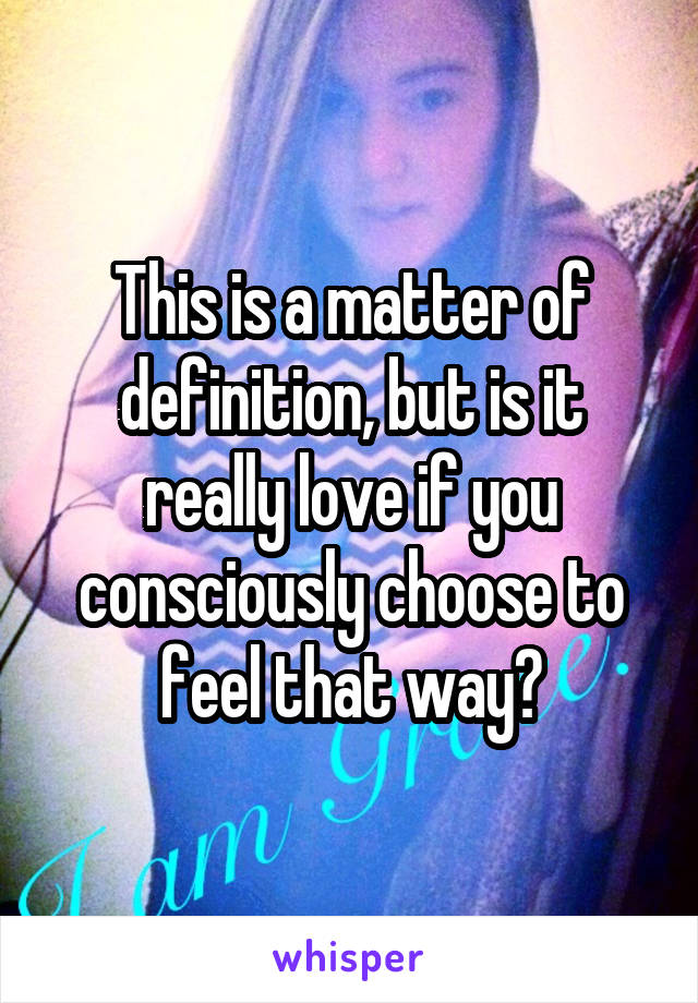 This is a matter of definition, but is it really love if you consciously choose to feel that way?