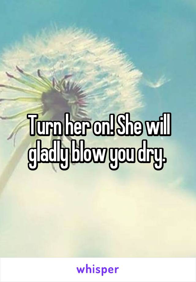 Turn her on! She will gladly blow you dry. 