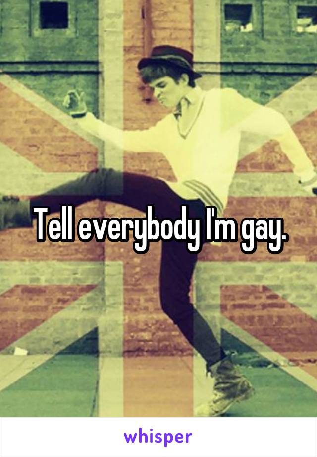 Tell everybody I'm gay.