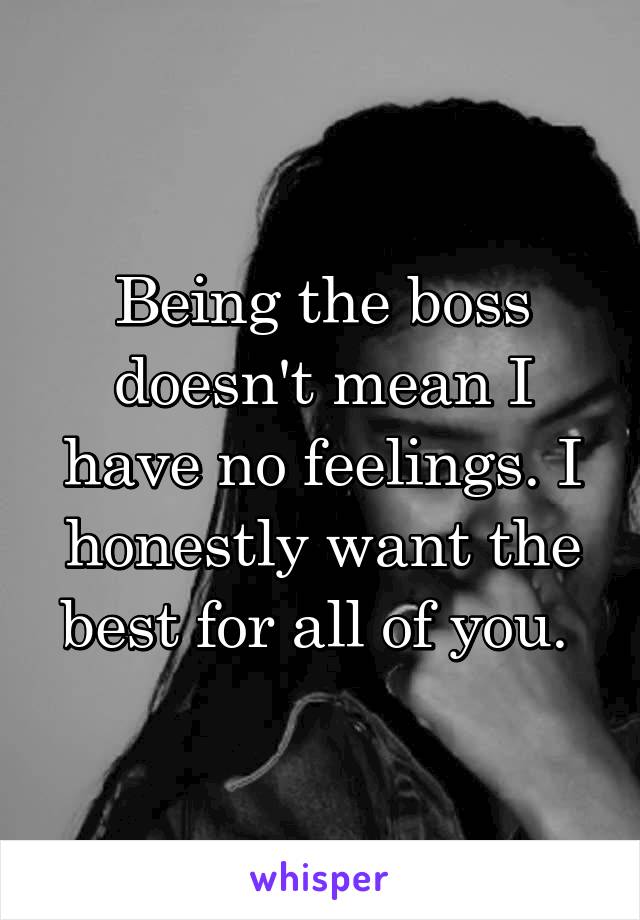 Being the boss doesn't mean I have no feelings. I honestly want the best for all of you. 