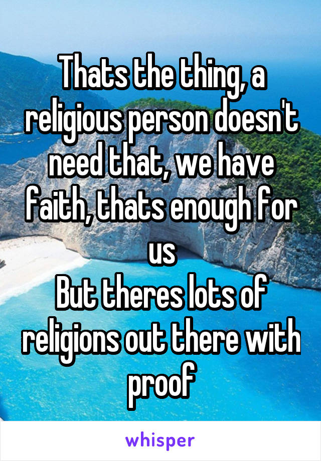 Thats the thing, a religious person doesn't need that, we have faith, thats enough for us
But theres lots of religions out there with proof