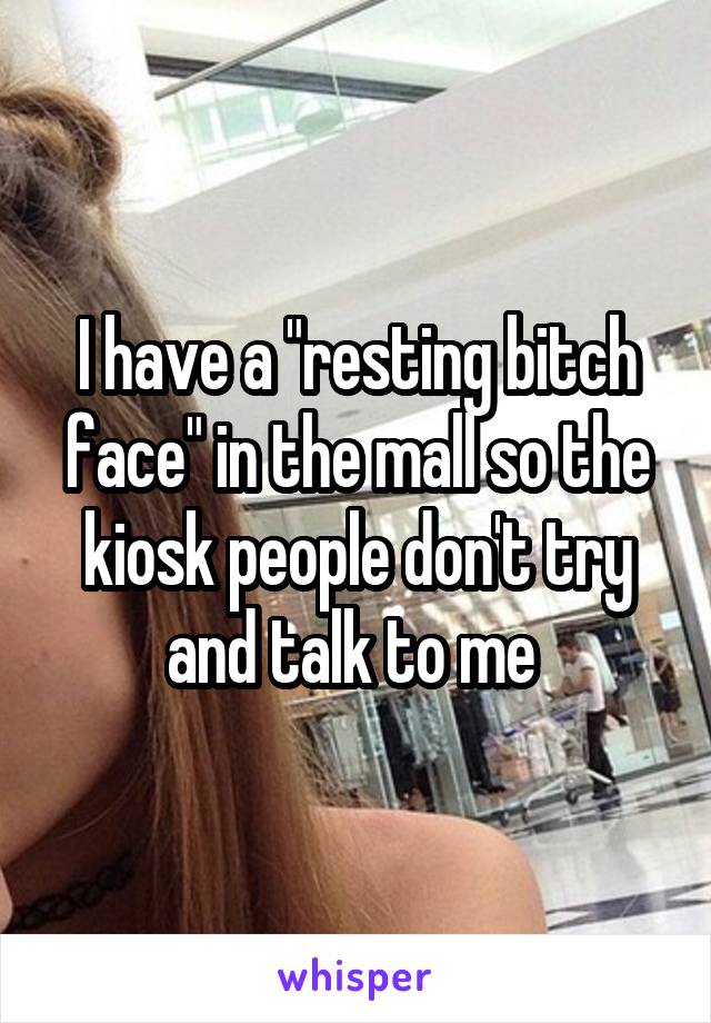 I have a "resting bitch face" in the mall so the kiosk people don't try and talk to me 