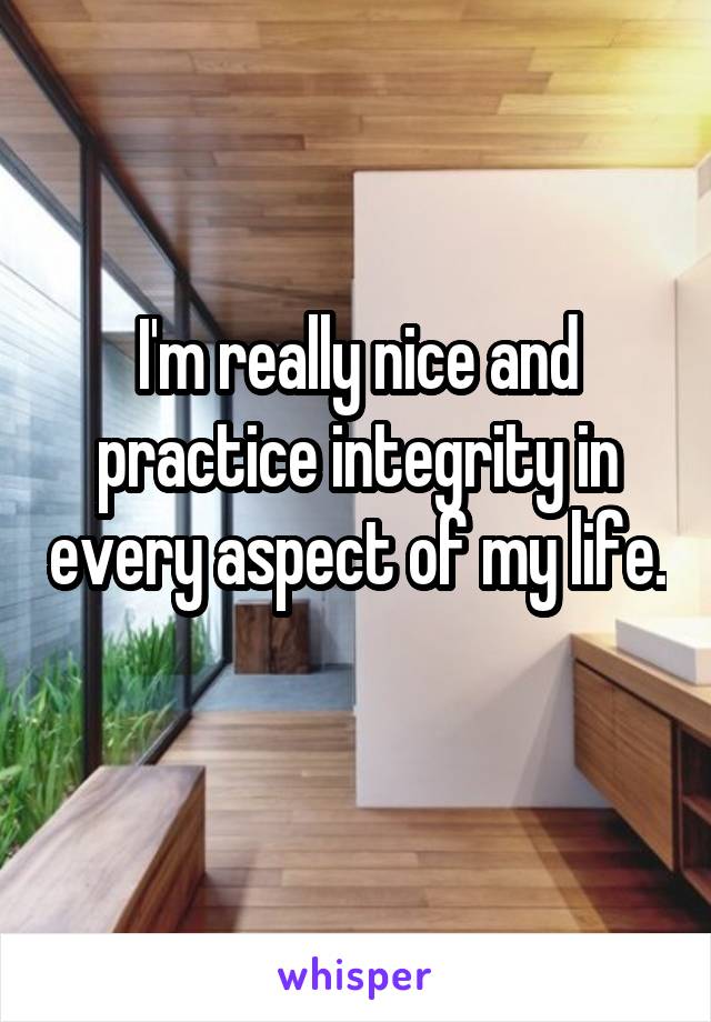 I'm really nice and practice integrity in every aspect of my life.
