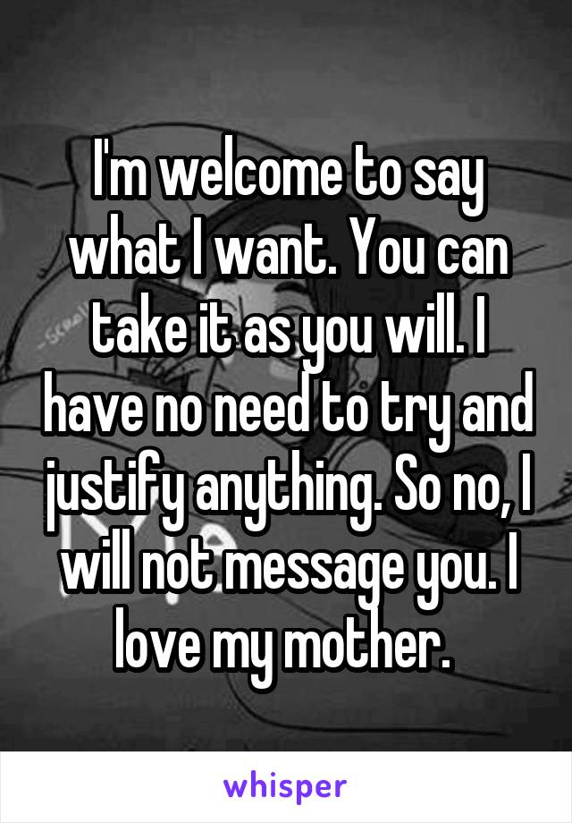 I'm welcome to say what I want. You can take it as you will. I have no need to try and justify anything. So no, I will not message you. I love my mother. 