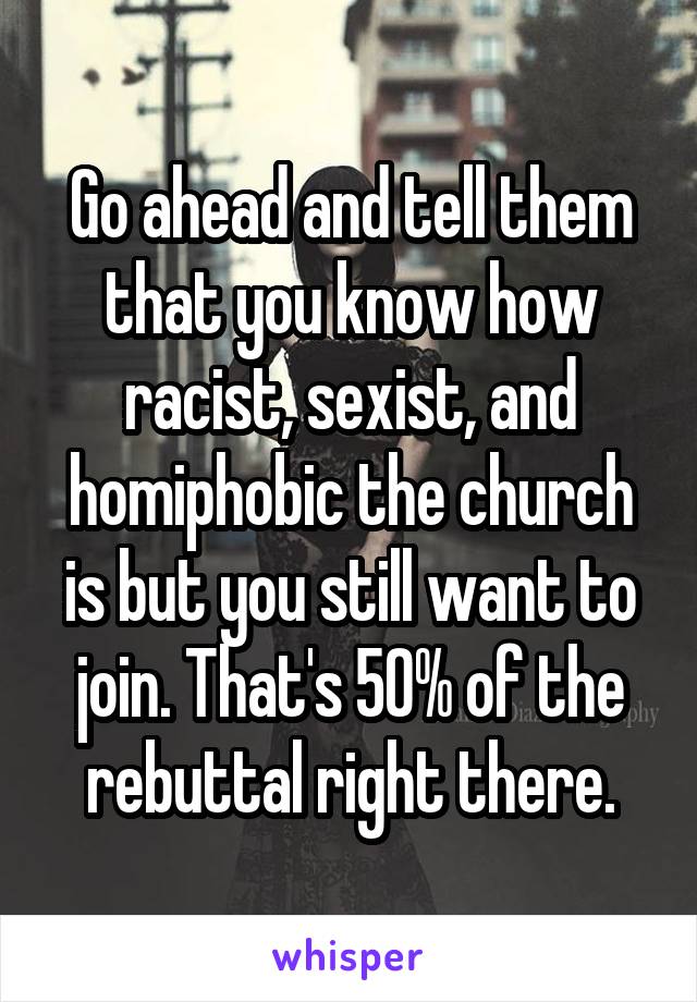 Go ahead and tell them that you know how racist, sexist, and homiphobic the church is but you still want to join. That's 50% of the rebuttal right there.
