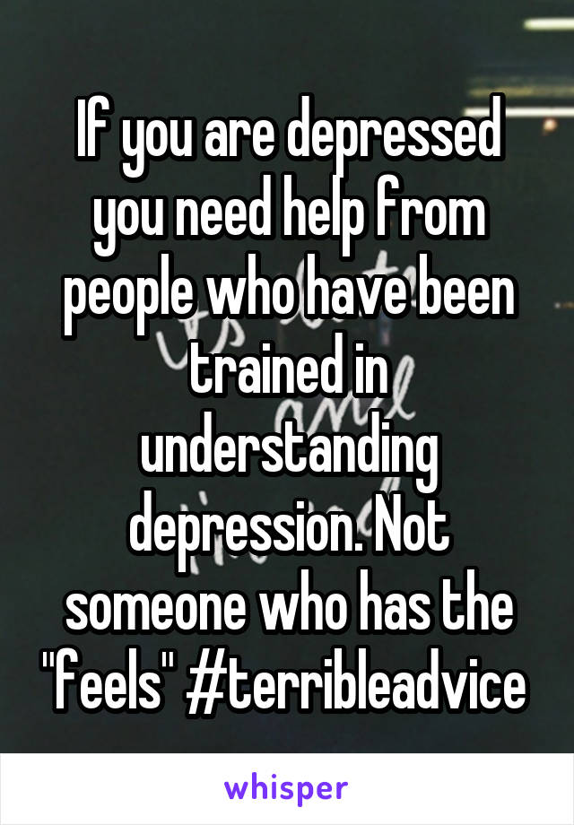 If you are depressed you need help from people who have been trained in understanding depression. Not someone who has the "feels" #terribleadvice 