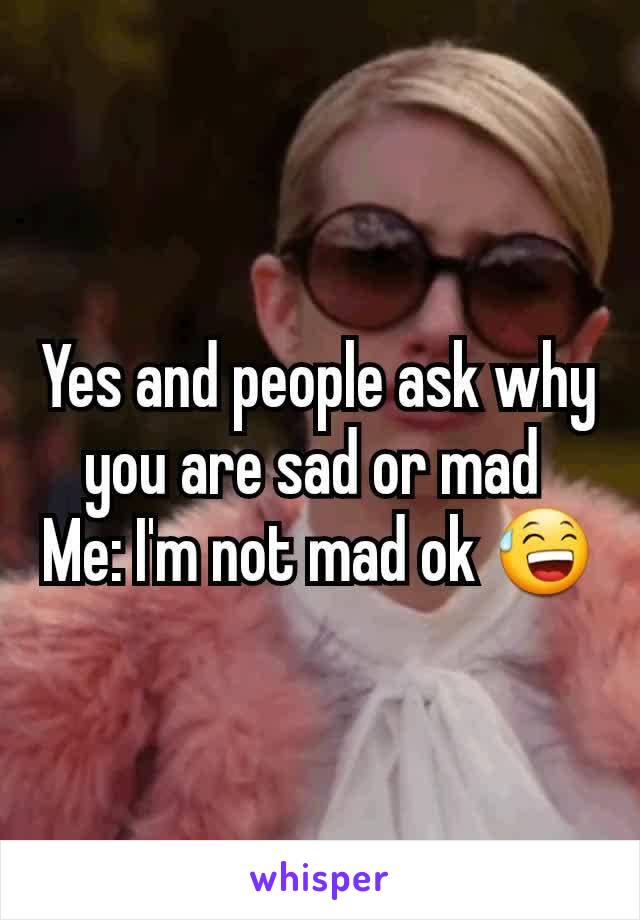 Yes and people ask why you are sad or mad 
Me: I'm not mad ok 😅