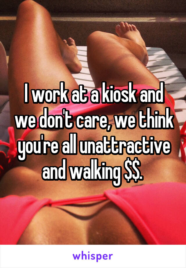 I work at a kiosk and we don't care, we think you're all unattractive and walking $$. 