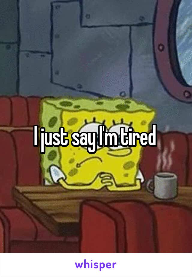 I just say I'm tired 