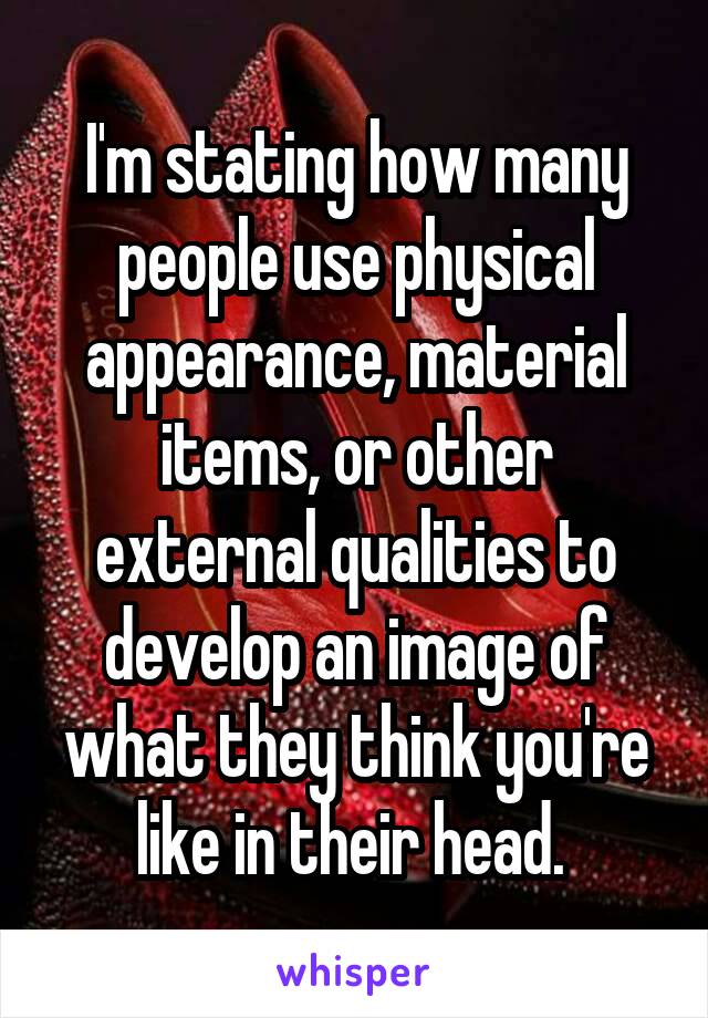 I'm stating how many people use physical appearance, material items, or other external qualities to develop an image of what they think you're like in their head. 