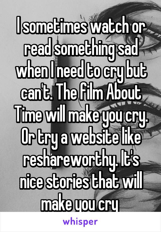 I sometimes watch or read something sad when I need to cry but can't. The film About Time will make you cry. Or try a website like reshareworthy. It's nice stories that will make you cry 