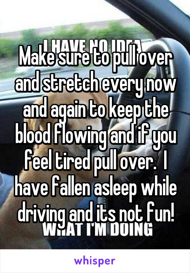 Make sure to pull over and stretch every now and again to keep the blood flowing and if you feel tired pull over.  I have fallen asleep while driving and its not fun!