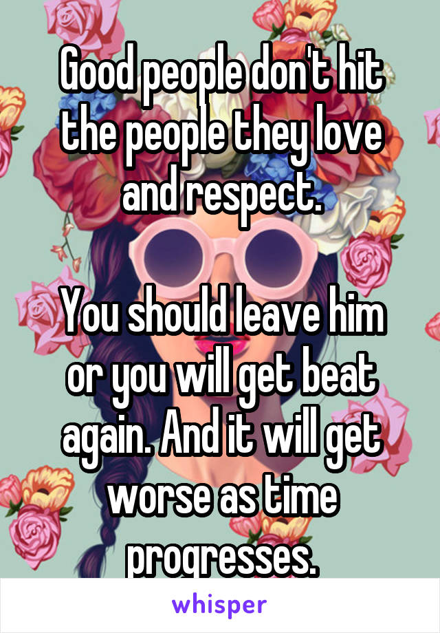 Good people don't hit the people they love and respect.

You should leave him or you will get beat again. And it will get worse as time progresses.